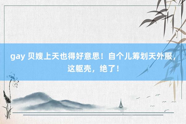 gay 贝嫂上天也得好意思！自个儿筹划天外服，这躯壳，绝了！