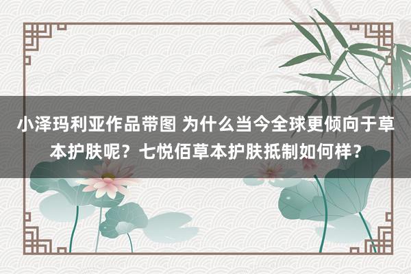 小泽玛利亚作品带图 为什么当今全球更倾向于草本护肤呢？七悦佰草本护肤抵制如何样？