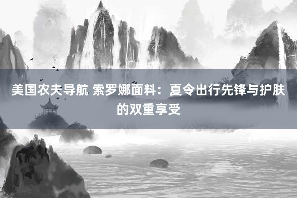 美国农夫导航 索罗娜面料：夏令出行先锋与护肤的双重享受