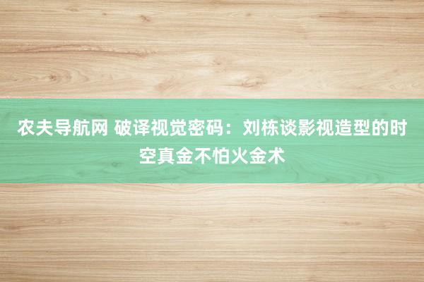 农夫导航网 破译视觉密码：刘栋谈影视造型的时空真金不怕火金术