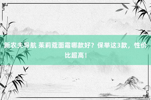 新农夫导航 茱莉蔻面霜哪款好？保举这3款，性价比超高！