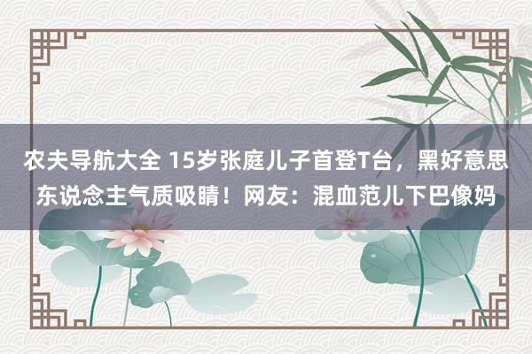 农夫导航大全 15岁张庭儿子首登T台，黑好意思东说念主气质吸睛！网友：混血范儿下巴像妈