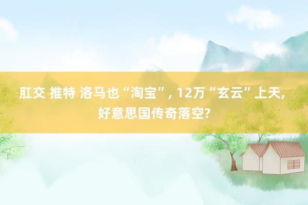肛交 推特 洛马也“淘宝”, 12万“玄云”上天, 好意思国传奇落空?