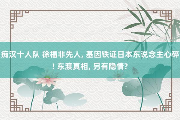痴汉十人队 徐福非先人, 基因铁证日本东说念主心碎! 东渡真相, 另有隐情?