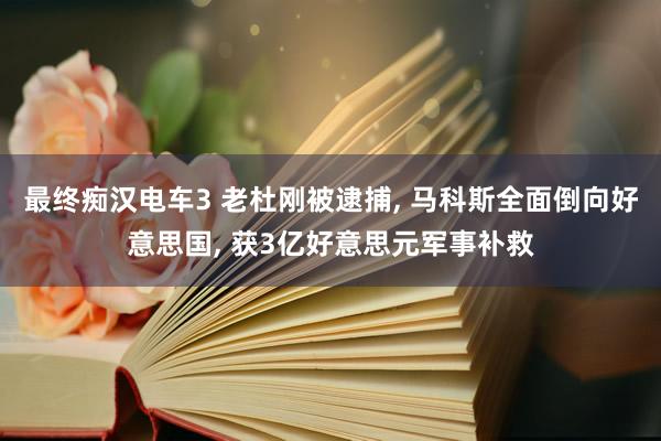 最终痴汉电车3 老杜刚被逮捕, 马科斯全面倒向好意思国, 获3亿好意思元军事补救