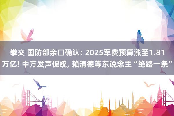 拳交 国防部亲口确认: 2025军费预算涨至1.81万亿! 中方发声促统, 赖清德等东说念主“绝路一条”