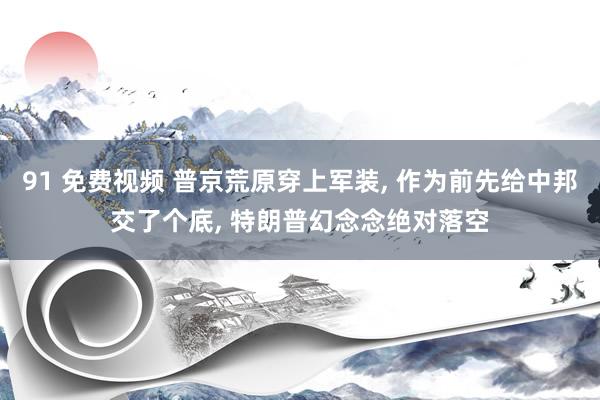 91 免费视频 普京荒原穿上军装, 作为前先给中邦交了个底, 特朗普幻念念绝对落空