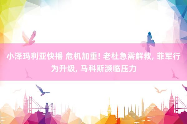 小泽玛利亚快播 危机加重! 老杜急需解救, 菲军行为升级, 马科斯濒临压力