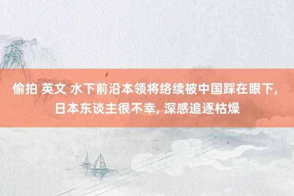 偷拍 英文 水下前沿本领将络续被中国踩在眼下, 日本东谈主很不幸, 深感追逐枯燥