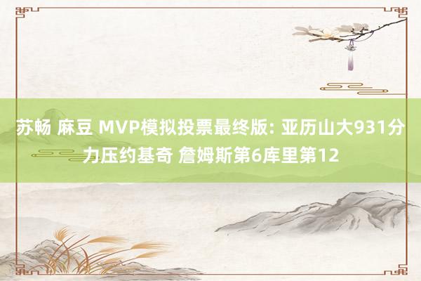 苏畅 麻豆 MVP模拟投票最终版: 亚历山大931分力压约基奇 詹姆斯第6库里第12