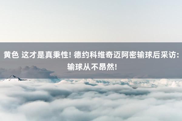 黄色 这才是真秉性! 德约科维奇迈阿密输球后采访: 输球从不昂然!