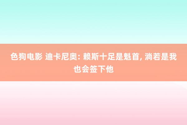 色狗电影 迪卡尼奥: 赖斯十足是魁首, 淌若是我也会签下他