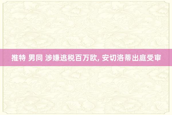 推特 男同 涉嫌逃税百万欧, 安切洛蒂出庭受审