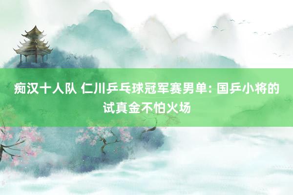痴汉十人队 仁川乒乓球冠军赛男单: 国乒小将的试真金不怕火场