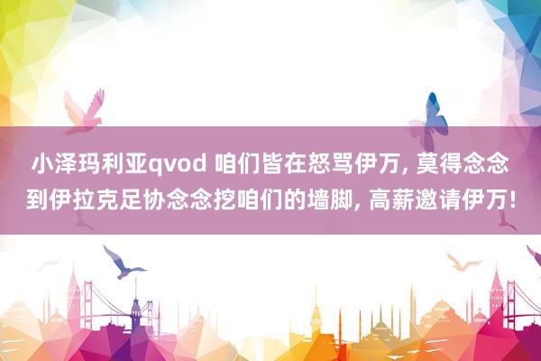 小泽玛利亚qvod 咱们皆在怒骂伊万, 莫得念念到伊拉克足协念念挖咱们的墙脚, 高薪邀请伊万!