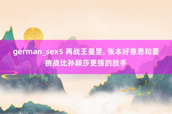 german_sex5 再战王曼昱, 张本好意思和要挑战比孙颖莎更强的敌手