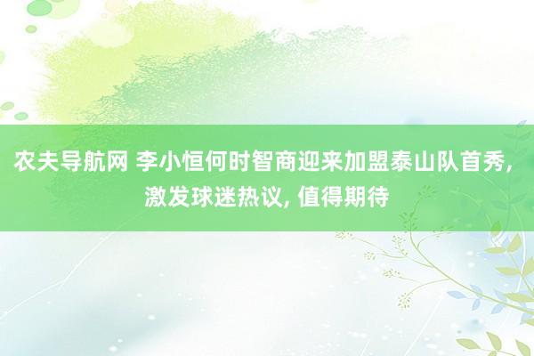 农夫导航网 李小恒何时智商迎来加盟泰山队首秀, 激发球迷热议, 值得期待