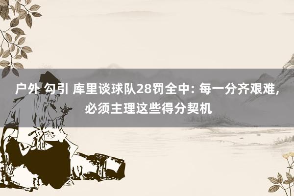 户外 勾引 库里谈球队28罚全中: 每一分齐艰难, 必须主理这些得分契机