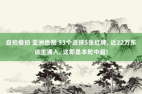 自拍偷拍 亚洲色图 33个进球5张红牌, 近22万东谈主涌入, 这即是本轮中超!