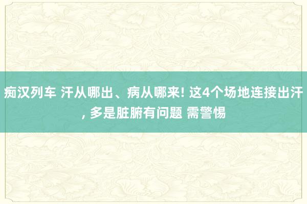 痴汉列车 汗从哪出、病从哪来! 这4个场地连接出汗, 多是脏腑有问题 需警惕