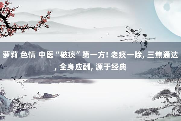 萝莉 色情 中医“破痰”第一方! 老痰一除, 三焦通达, 全身应酬, 源于经典