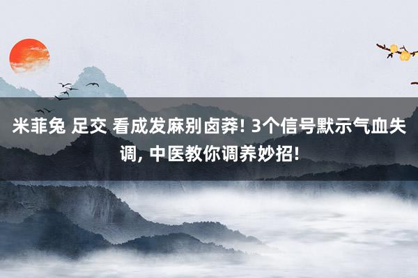 米菲兔 足交 看成发麻别卤莽! 3个信号默示气血失调, 中医教你调养妙招!