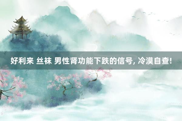好利来 丝袜 男性肾功能下跌的信号, 冷漠自查!