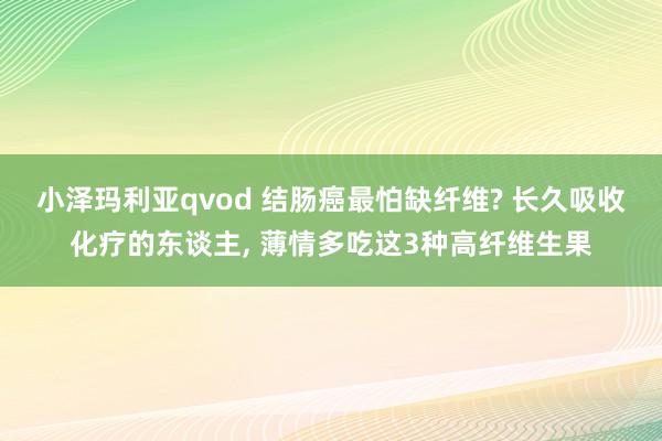 小泽玛利亚qvod 结肠癌最怕缺纤维? 长久吸收化疗的东谈主, 薄情多吃这3种高纤维生果