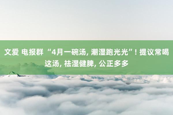 文爱 电报群 “4月一碗汤, 潮湿跑光光”! 提议常喝这汤, 祛湿健脾, 公正多多