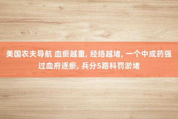 美国农夫导航 血瘀越重, 经络越堵, 一个中成药强过血府逐瘀, 兵分5路科罚淤堵