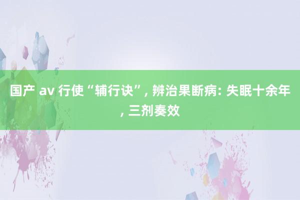 国产 av 行使“辅行诀”, 辨治果断病: 失眠十余年, 三剂奏效