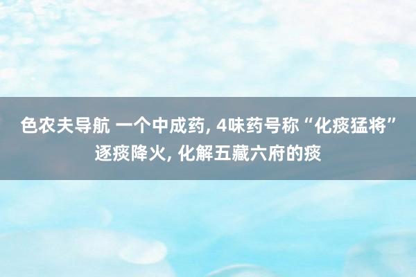 色农夫导航 一个中成药, 4味药号称“化痰猛将”逐痰降火, 化解五藏六府的痰