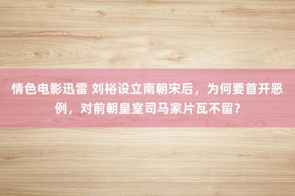 情色电影迅雷 刘裕设立南朝宋后，为何要首开恶例，对前朝皇室司马家片瓦不留？