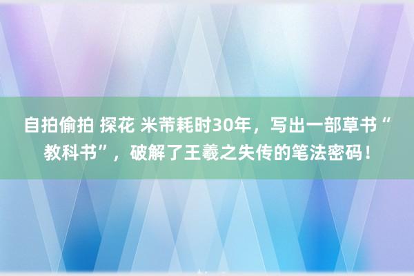 自拍偷拍 探花 米芾耗时30年，写出一部草书“教科书”，破解了王羲之失传的笔法密码！