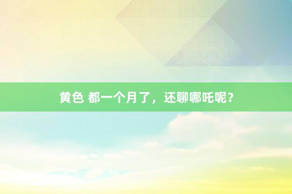 黄色 都一个月了，还聊哪吒呢？