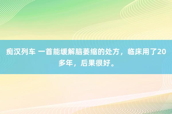 痴汉列车 一首能缓解脑萎缩的处方，临床用了20多年，后果很好。