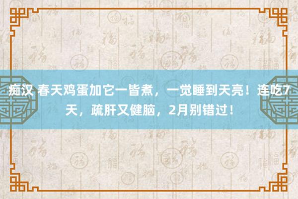 痴汉 春天鸡蛋加它一皆煮，一觉睡到天亮！连吃7天，疏肝又健脑，2月别错过！