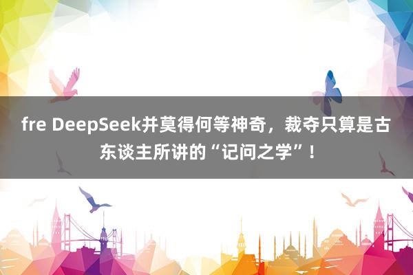 fre DeepSeek并莫得何等神奇，裁夺只算是古东谈主所讲的“记问之学”！