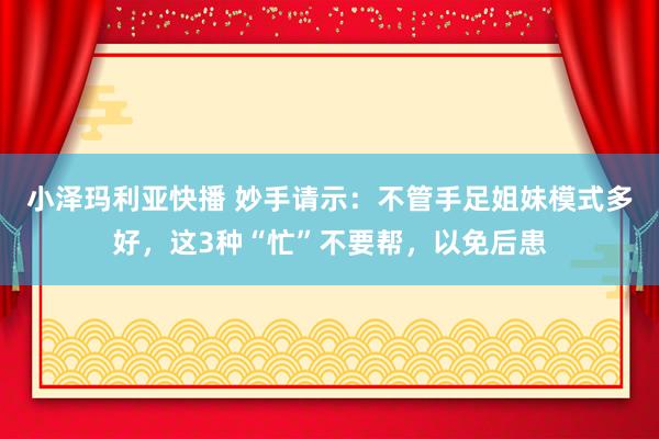 小泽玛利亚快播 妙手请示：不管手足姐妹模式多好，这3种“忙”不要帮，以免后患
