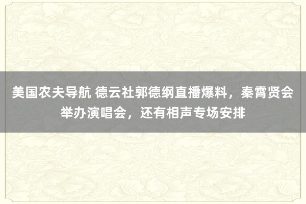 美国农夫导航 德云社郭德纲直播爆料，秦霄贤会举办演唱会，还有相声专场安排