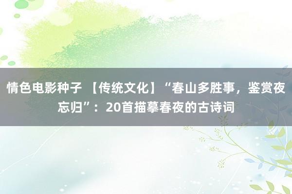 情色电影种子 【传统文化】“春山多胜事，鉴赏夜忘归”：20首描摹春夜的古诗词