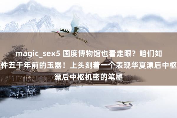 magic_sex5 国度博物馆也看走眼？咱们如故小看了这件五千年前的玉器！上头刻着一个表现华夏漂后中枢机密的笔墨