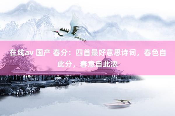 在线av 国产 春分：四首最好意思诗词，春色自此分，春意自此浓