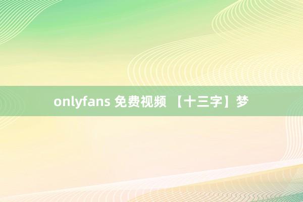 onlyfans 免费视频 【十三字】梦