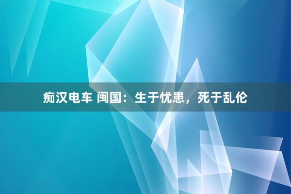 痴汉电车 闽国：生于忧患，死于乱伦