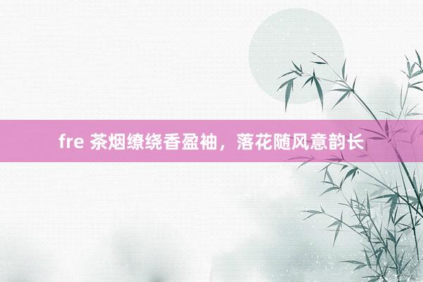 fre 茶烟缭绕香盈袖，落花随风意韵长