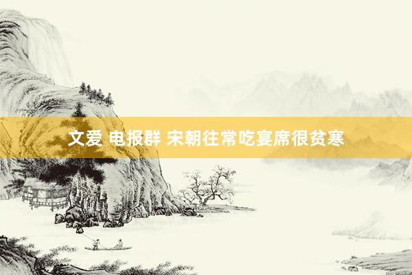 文爱 电报群 宋朝往常吃宴席很贫寒