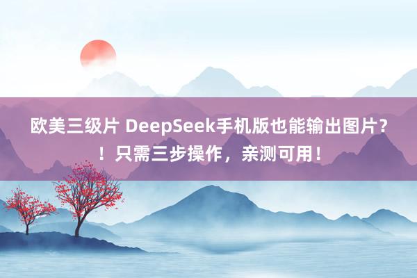 欧美三级片 DeepSeek手机版也能输出图片？！只需三步操作，亲测可用！