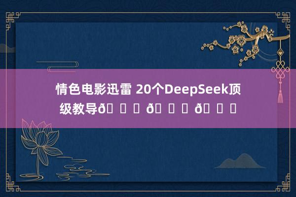情色电影迅雷 20个DeepSeek顶级教导👍👍👍