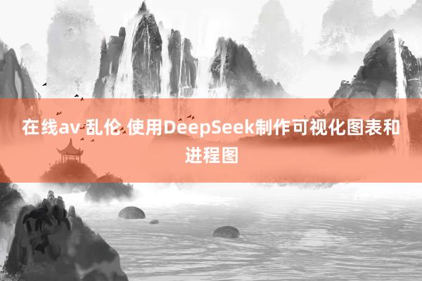 在线av 乱伦 使用DeepSeek制作可视化图表和进程图